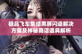极品飞车集结黑屏闪退解决方案及神秘商店道具解析