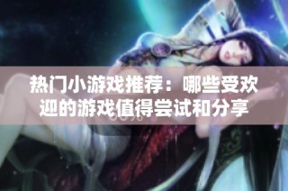 热门小游戏推荐：哪些受欢迎的游戏值得尝试和分享
