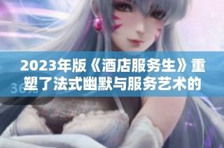 2023年版《酒店服务生》重塑了法式幽默与服务艺术的完美结合