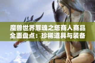 魔兽世界罪魂之塔商人商品全面盘点：珍稀道具与装备详情一览
