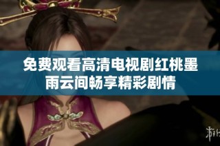 免费观看高清电视剧红桃墨雨云间畅享精彩剧情