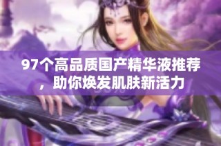 97个高品质国产精华液推荐，助你焕发肌肤新活力