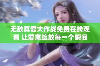 无敌真爱大作战免费在线观看 让爱意绽放每一个瞬间