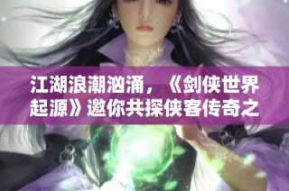 江湖浪潮汹涌，《剑侠世界起源》邀你共探侠客传奇之旅