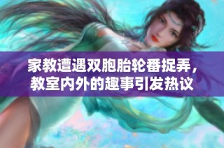 家教遭遇双胞胎轮番捉弄，教室内外的趣事引发热议