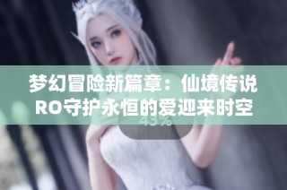 梦幻冒险新篇章：仙境传说RO守护永恒的爱迎来时空领主挑战