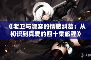 《老卫与淑容的情感纠葛：从初识到真爱的四十集旅程》