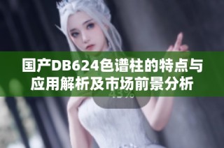 国产DB624色谱柱的特点与应用解析及市场前景分析