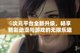 囧次元平台全新升级，畅享精彩动漫与游戏的无限乐趣