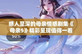 感人至深的母亲情感剧集《母亲5》精彩呈现值得一看