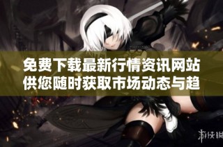 免费下载最新行情资讯网站供您随时获取市场动态与趋势分析