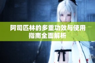 阿司匹林的多重功效与使用指南全面解析