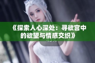 《探索人心深处：寻欲宫中的欲望与情感交织》