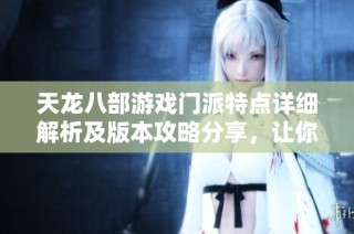 天龙八部游戏门派特点详细解析及版本攻略分享，让你快速上手畅玩体验