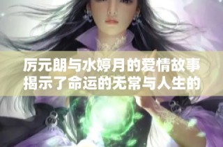 厉元朗与水婷月的爱情故事揭示了命运的无常与人生的选择之美