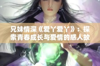兄妹情深《爱丫爱丫》：探索青春成长与爱情的感人故事
