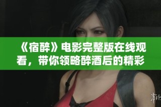 《宿醉》电影完整版在线观看，带你领略醉酒后的精彩与幽默