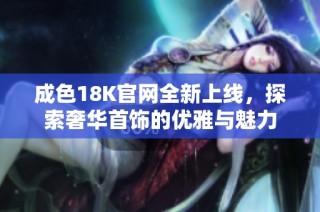 成色18K官网全新上线，探索奢华首饰的优雅与魅力