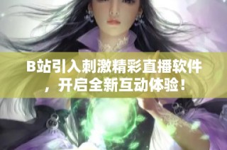 B站引入刺激精彩直播软件，开启全新互动体验！