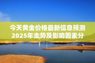 今天黄金价格最新信息预测2025年走势及影响因素分析