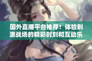 国外直播平台推荐！体验刺激战场的精彩时刻和互动乐趣