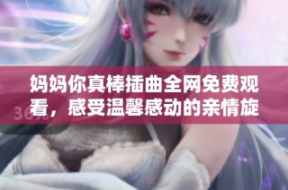妈妈你真棒插曲全网免费观看，感受温馨感动的亲情旋律