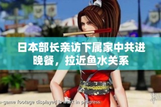 日本部长亲访下属家中共进晚餐，拉近鱼水关系