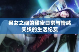男女之间的甜蜜日常与情感交织的生活纪实
