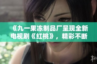 《九一果冻制品厂呈现全新电视剧《红桃》，精彩不断》