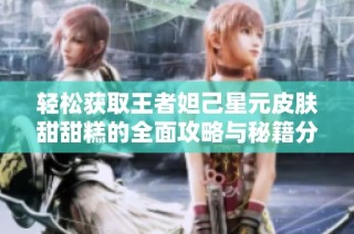 轻松获取王者妲己星元皮肤甜甜糕的全面攻略与秘籍分享