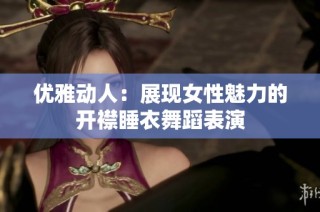 优雅动人：展现女性魅力的开襟睡衣舞蹈表演