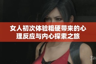 女人初次体验粗硬带来的心理反应与内心探索之旅