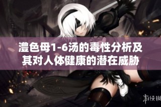 澧色母1-6汤的毒性分析及其对人体健康的潜在威胁