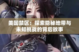 美国禁区：探索隐秘地带与未知挑战的背后故事
