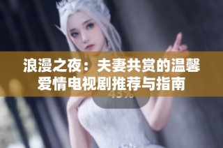 浪漫之夜：夫妻共赏的温馨爱情电视剧推荐与指南