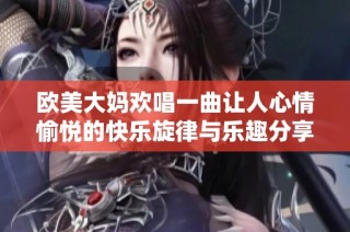 欧美大妈欢唱一曲让人心情愉悦的快乐旋律与乐趣分享