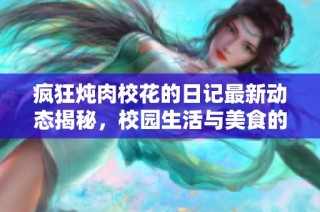 疯狂炖肉校花的日记最新动态揭秘，校园生活与美食的奇妙碰撞！