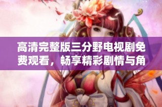 高清完整版三分野电视剧免费观看，畅享精彩剧情与角色演绎