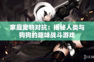家庭宠物对抗：揭秘人类与狗狗的趣味战斗游戏