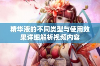 精华液的不同类型与使用效果详细解析视频内容