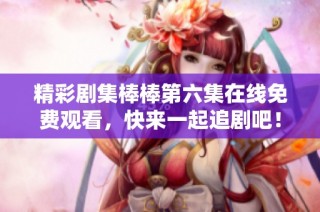 精彩剧集棒棒第六集在线免费观看，快来一起追剧吧！