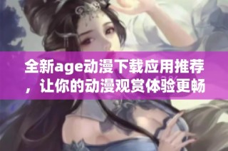 全新age动漫下载应用推荐，让你的动漫观赏体验更畅快