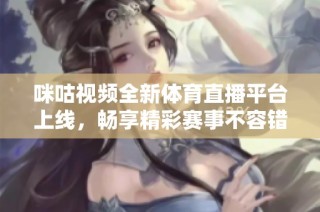 咪咕视频全新体育直播平台上线，畅享精彩赛事不容错过