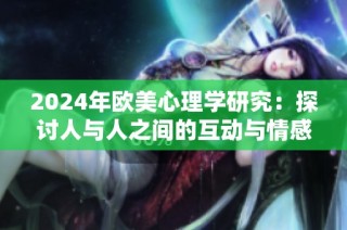 2024年欧美心理学研究：探讨人与人之间的互动与情感关系