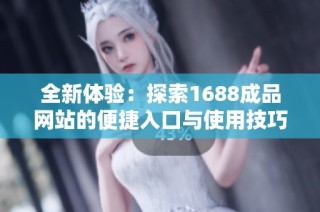 全新体验：探索1688成品网站的便捷入口与使用技巧