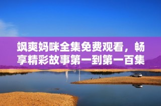 飒爽妈咪全集免费观看，畅享精彩故事第一到第一百集