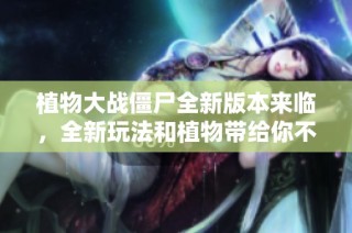 植物大战僵尸全新版本来临，全新玩法和植物带给你不同挑战体验！