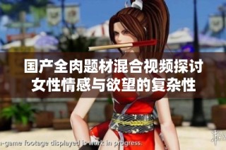 国产全肉题材混合视频探讨女性情感与欲望的复杂性