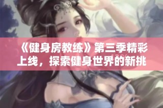 《健身房教练》第三季精彩上线，探索健身世界的新挑战与故事