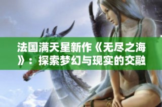 法国满天星新作《无尽之海》：探索梦幻与现实的交融之旅
